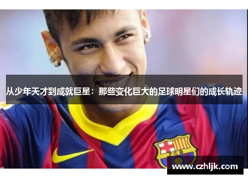从少年天才到成就巨星：那些变化巨大的足球明星们的成长轨迹