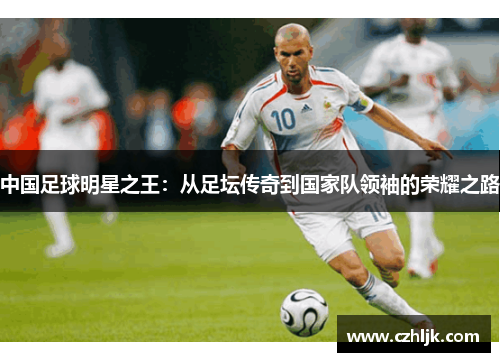 中国足球明星之王：从足坛传奇到国家队领袖的荣耀之路