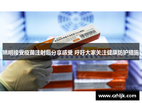 姚明接受疫苗注射后分享感受 呼吁大家关注健康防护措施