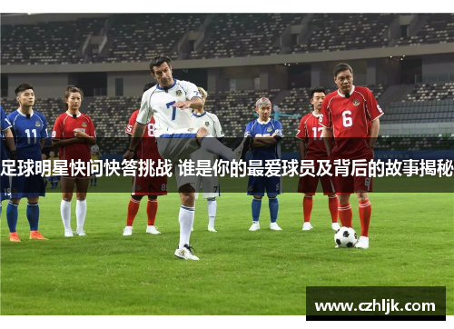 足球明星快问快答挑战 谁是你的最爱球员及背后的故事揭秘