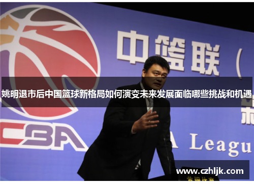 姚明退市后中国篮球新格局如何演变未来发展面临哪些挑战和机遇
