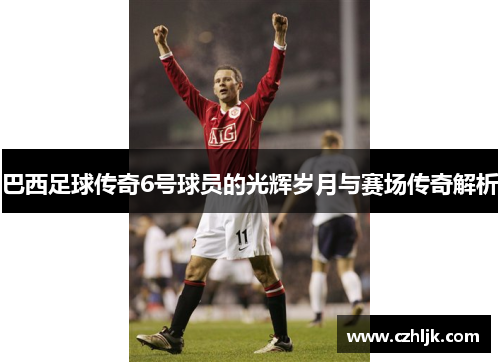 巴西足球传奇6号球员的光辉岁月与赛场传奇解析