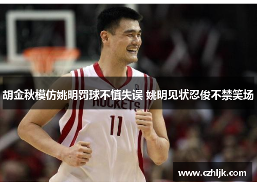 胡金秋模仿姚明罚球不慎失误 姚明见状忍俊不禁笑场