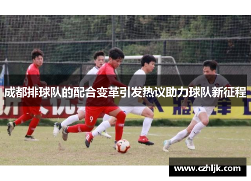 成都排球队的配合变革引发热议助力球队新征程