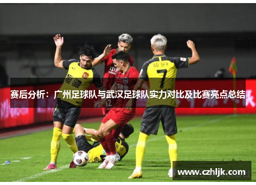 赛后分析：广州足球队与武汉足球队实力对比及比赛亮点总结