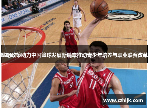 姚明政策助力中国篮球发展新篇章推动青少年培养与职业联赛改革