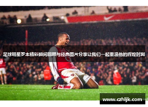 足球明星罗本精彩瞬间回顾与经典图片分享让我们一起重温他的辉煌时刻