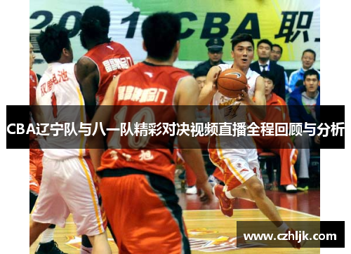 CBA辽宁队与八一队精彩对决视频直播全程回顾与分析