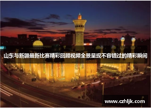 山东与新疆最新比赛精彩回顾视频全景呈现不容错过的精彩瞬间