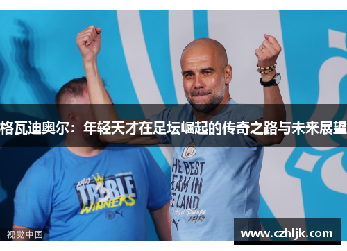 格瓦迪奥尔：年轻天才在足坛崛起的传奇之路与未来展望