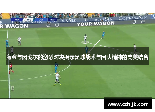 海登与因戈尔的激烈对决揭示足球战术与团队精神的完美结合